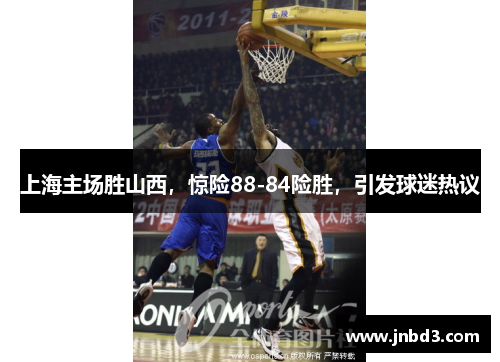 上海主场胜山西，惊险88-84险胜，引发球迷热议
