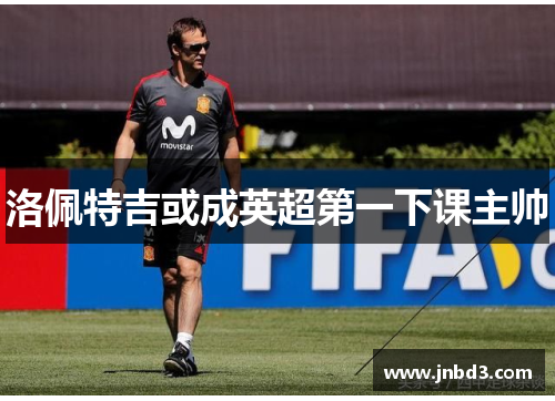 洛佩特吉或成英超第一下课主帅