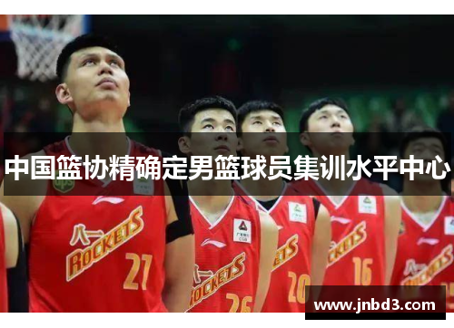 中国篮协精确定男篮球员集训水平中心